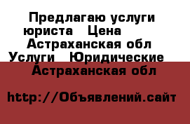 Предлагаю услуги юриста › Цена ­ 700 - Астраханская обл. Услуги » Юридические   . Астраханская обл.